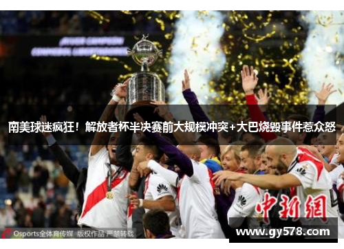 南美球迷疯狂！解放者杯半决赛前大规模冲突+大巴烧毁事件惹众怒