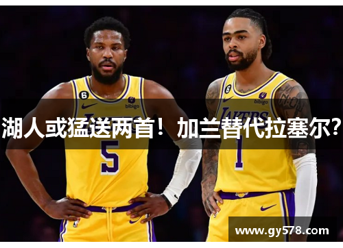 湖人或猛送两首！加兰替代拉塞尔？