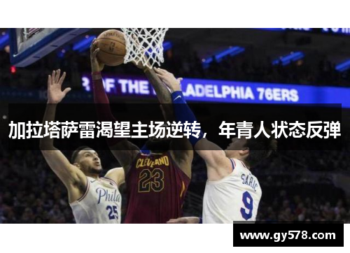 加拉塔萨雷渴望主场逆转，年青人状态反弹