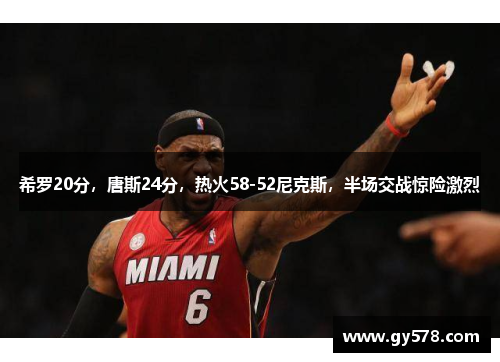 希罗20分，唐斯24分，热火58-52尼克斯，半场交战惊险激烈