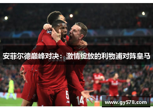 安菲尔德巅峰对决：激情绽放的利物浦对阵皇马