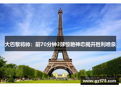 大巴黎将帅：前70分钟3球惊艳神态揭开胜利喷泉